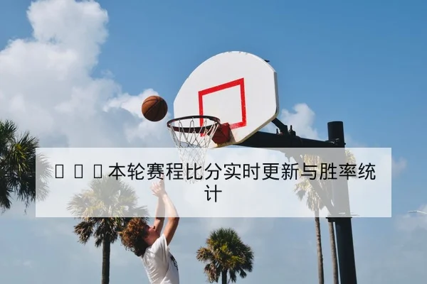 CBA本轮赛程比分实时更新与胜率统计